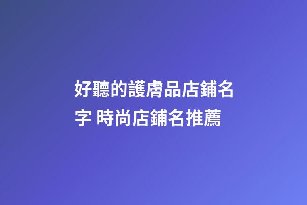 好聽的護膚品店鋪名字 時尚店鋪名推薦-第1張-店鋪起名-玄機派